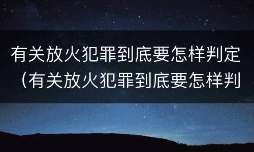 有关放火犯罪到底要怎样判定（有关放火犯罪到底要怎样判定的）