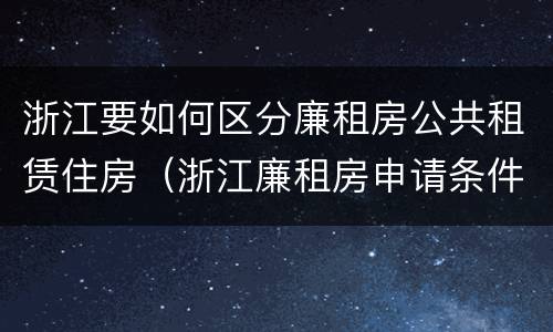 浙江要如何区分廉租房公共租赁住房（浙江廉租房申请条件2020）