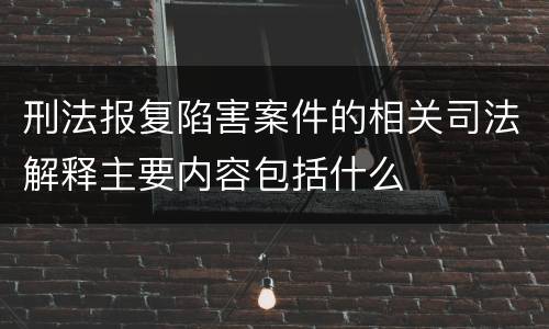 刑法报复陷害案件的相关司法解释主要内容包括什么