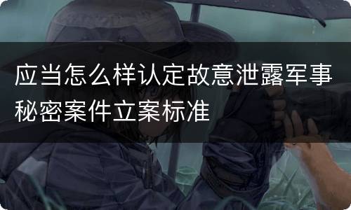 应当怎么样认定故意泄露军事秘密案件立案标准