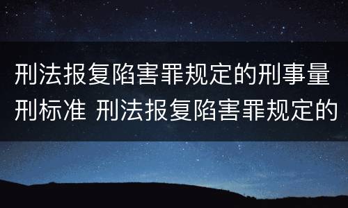 刑法报复陷害罪规定的刑事量刑标准 刑法报复陷害罪规定的刑事量刑标准是多少