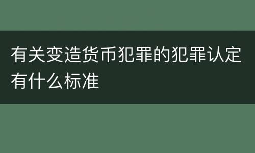有关变造货币犯罪的犯罪认定有什么标准