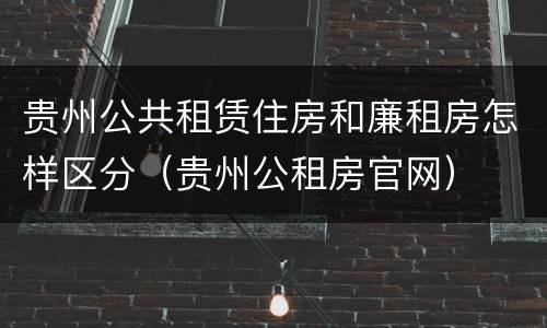 贵州公共租赁住房和廉租房怎样区分（贵州公租房官网）