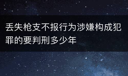 丢失枪支不报行为涉嫌构成犯罪的要判刑多少年