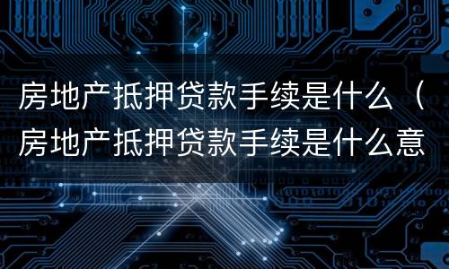 房地产抵押贷款手续是什么（房地产抵押贷款手续是什么意思）