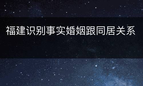 福建识别事实婚姻跟同居关系