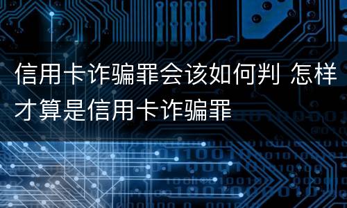 信用卡诈骗罪会该如何判 怎样才算是信用卡诈骗罪