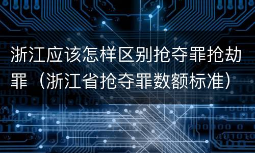 浙江应该怎样区别抢夺罪抢劫罪（浙江省抢夺罪数额标准）