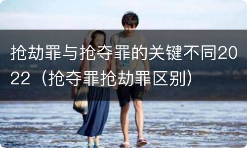 抢劫罪与抢夺罪的关键不同2022（抢夺罪抢劫罪区别）