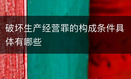 破坏生产经营罪的构成条件具体有哪些