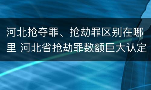 河北抢夺罪、抢劫罪区别在哪里 河北省抢劫罪数额巨大认定标准