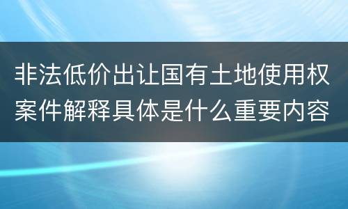 非法低价出让国有土地使用权案件解释具体是什么重要内容