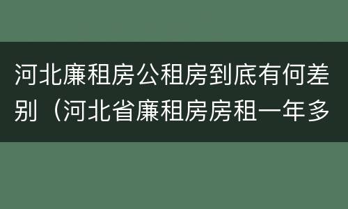 河北廉租房公租房到底有何差别（河北省廉租房房租一年多少钱）
