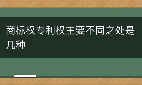 商标权专利权主要不同之处是几种
