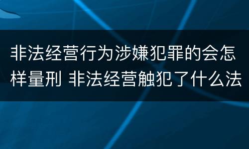 非法经营行为涉嫌犯罪的会怎样量刑 非法经营触犯了什么法?