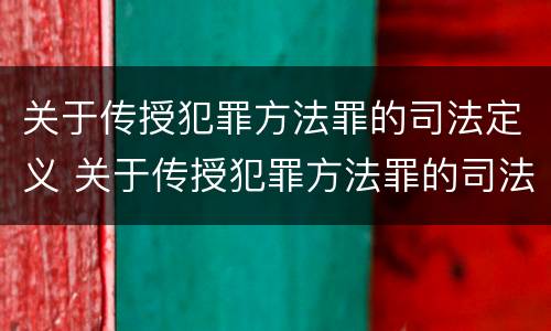 关于传授犯罪方法罪的司法定义 关于传授犯罪方法罪的司法定义是