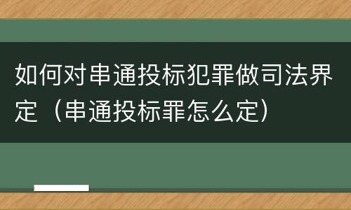 如何对串通投标犯罪做司法界定（串通投标罪怎么定）
