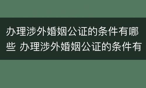 办理涉外婚姻公证的条件有哪些 办理涉外婚姻公证的条件有哪些要求
