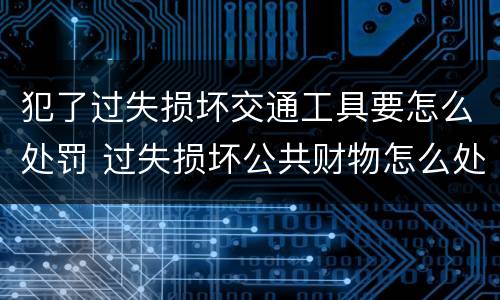 犯了过失损坏交通工具要怎么处罚 过失损坏公共财物怎么处理