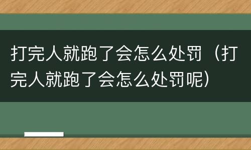 打完人就跑了会怎么处罚（打完人就跑了会怎么处罚呢）