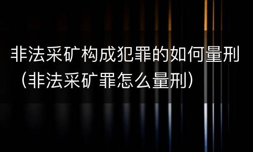 非法采矿构成犯罪的如何量刑（非法采矿罪怎么量刑）