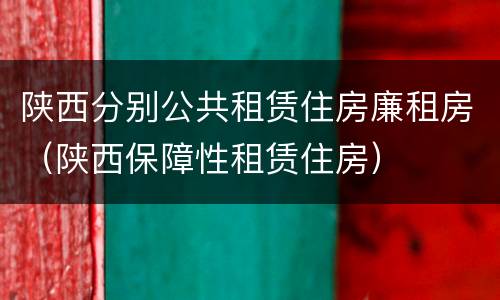 陕西分别公共租赁住房廉租房（陕西保障性租赁住房）