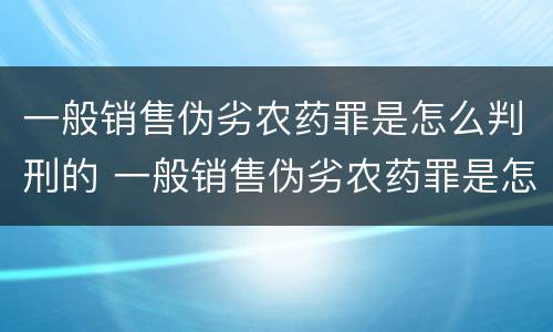 一般销售伪劣农药罪是怎么判刑的 一般销售伪劣农药罪是怎么判刑的呀