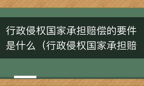 行政侵权国家承担赔偿的要件是什么（行政侵权国家承担赔偿的要件是什么意思）