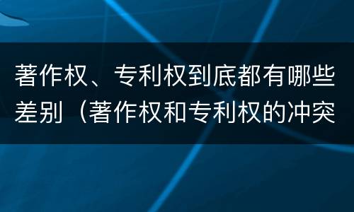 著作权、专利权到底都有哪些差别（著作权和专利权的冲突）