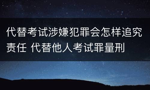 代替考试涉嫌犯罪会怎样追究责任 代替他人考试罪量刑