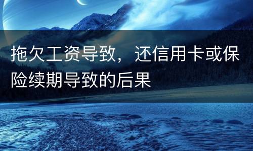 拖欠工资导致，还信用卡或保险续期导致的后果