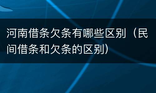 河南借条欠条有哪些区别（民间借条和欠条的区别）
