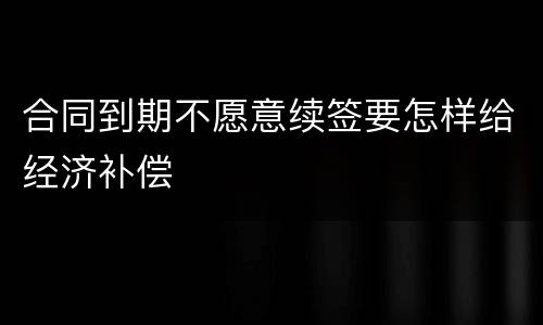 合同到期不愿意续签要怎样给经济补偿