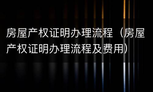 房屋产权证明办理流程（房屋产权证明办理流程及费用）