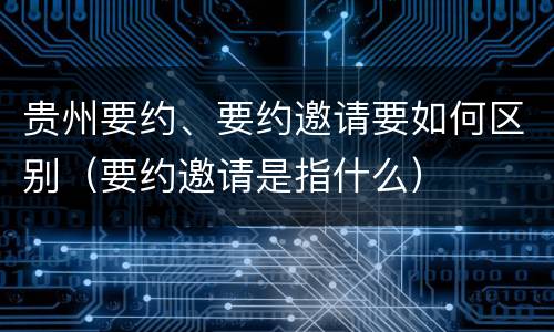 贵州要约、要约邀请要如何区别（要约邀请是指什么）
