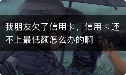 我朋友欠了信用卡，信用卡还不上最低额怎么办的啊
