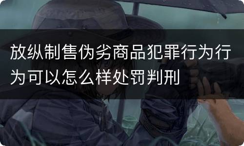 放纵制售伪劣商品犯罪行为行为可以怎么样处罚判刑