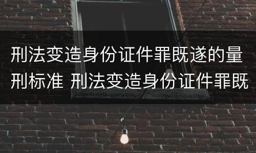 刑法变造身份证件罪既遂的量刑标准 刑法变造身份证件罪既遂的量刑标准是多少