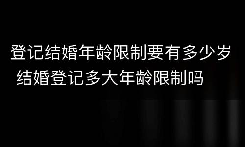 登记结婚年龄限制要有多少岁 结婚登记多大年龄限制吗