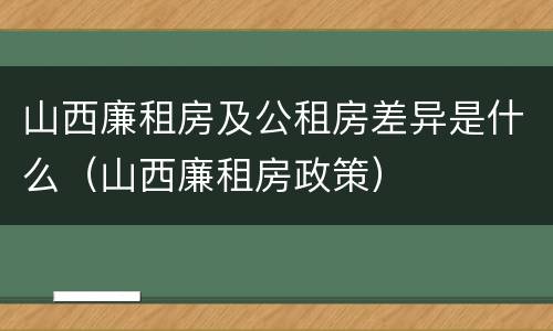 山西廉租房及公租房差异是什么（山西廉租房政策）