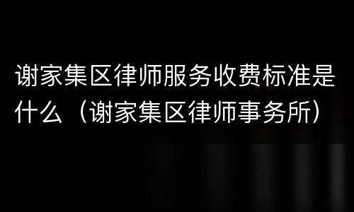 谢家集区律师服务收费标准是什么（谢家集区律师事务所）