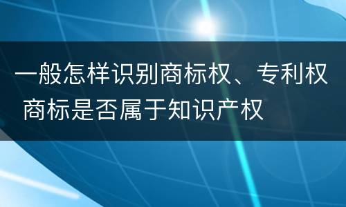 一般怎样识别商标权、专利权 商标是否属于知识产权