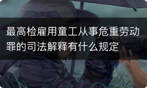 最高检雇用童工从事危重劳动罪的司法解释有什么规定