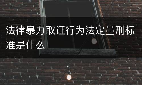 法律暴力取证行为法定量刑标准是什么