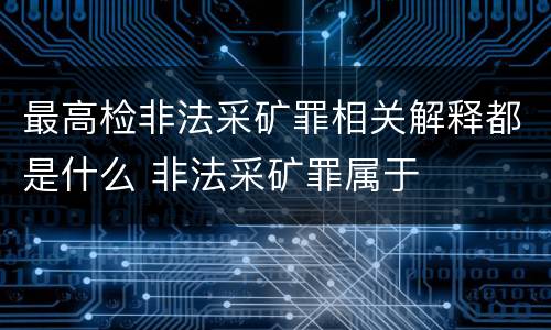 最高检非法采矿罪相关解释都是什么 非法采矿罪属于