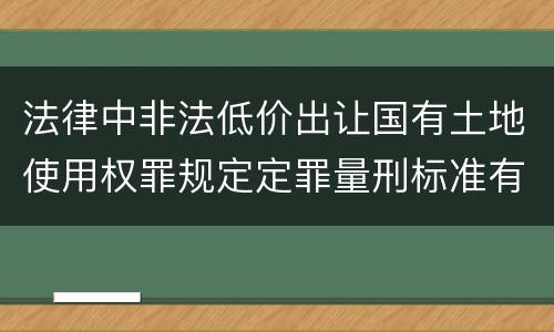 法律中非法低价出让国有土地使用权罪规定定罪量刑标准有哪些