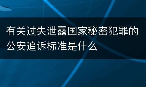 有关过失泄露国家秘密犯罪的公安追诉标准是什么