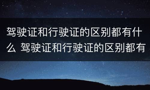 驾驶证和行驶证的区别都有什么 驾驶证和行驶证的区别都有什么要求