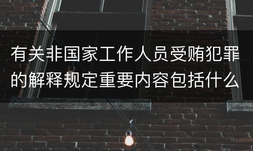 有关非国家工作人员受贿犯罪的解释规定重要内容包括什么