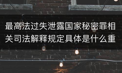 最高法过失泄露国家秘密罪相关司法解释规定具体是什么重要内容